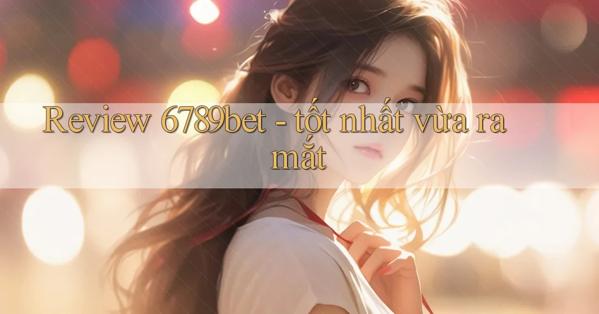 Review 6789bet   tốt nhất vừa ra mắt