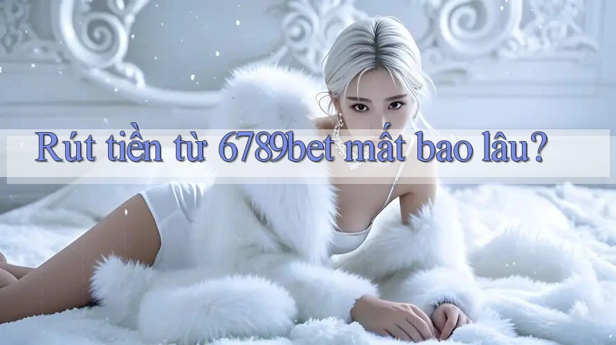 Rút tiền từ 6789bet mất bao lâu?