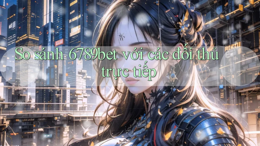So sánh 6789bet với các đối thủ trực tiếp