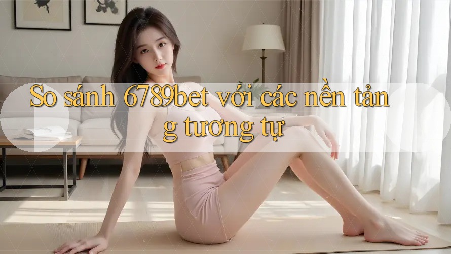 So sánh 6789bet với các nền tảng tương tự