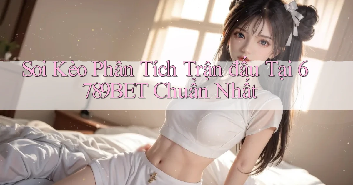 soi kèo phân tích trận đấu tại 6789bet chuẩn nhất