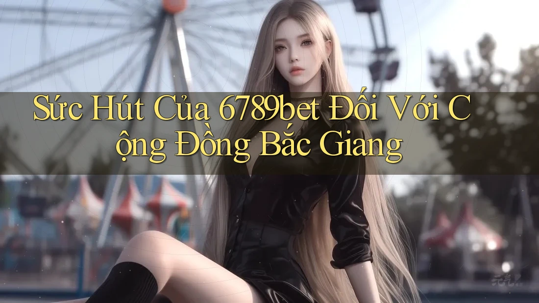 Sức Hút Của 6789bet Đối Với Cộng Đồng Bắc Giang