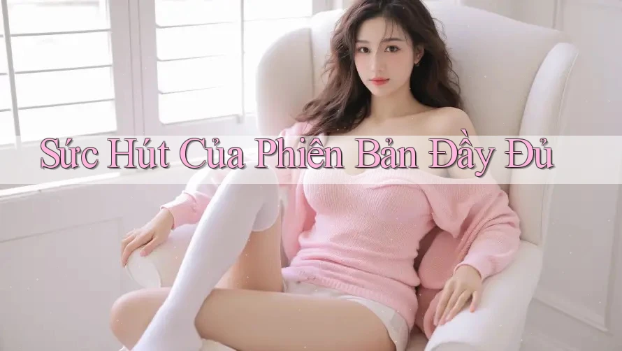 Sức Hút Của “Phiên Bản Đầy Đủ”