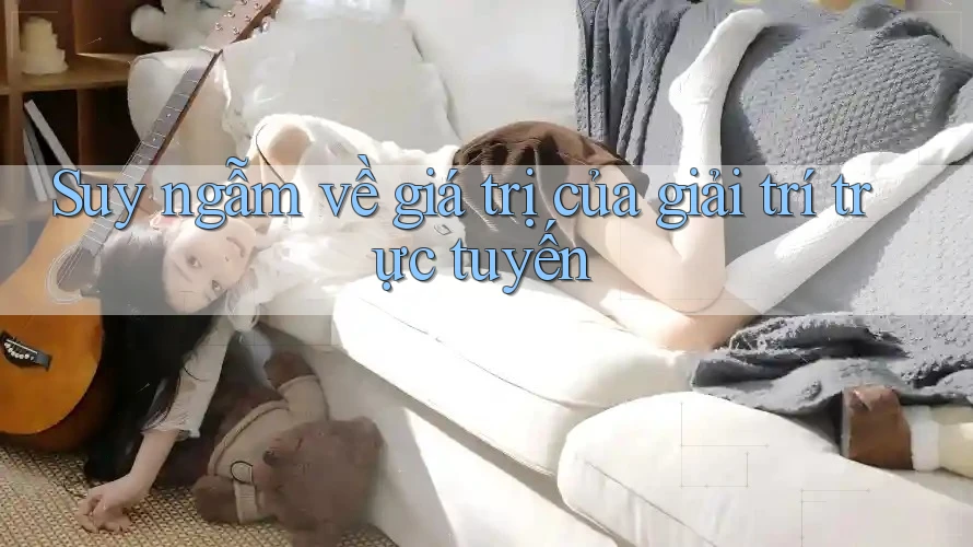 Suy ngẫm về giá trị của giải trí trực tuyến