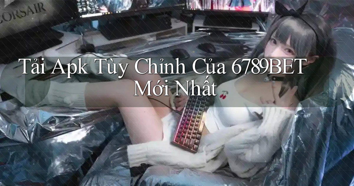 tải apk tùy chỉnh của 6789bet mới nhất