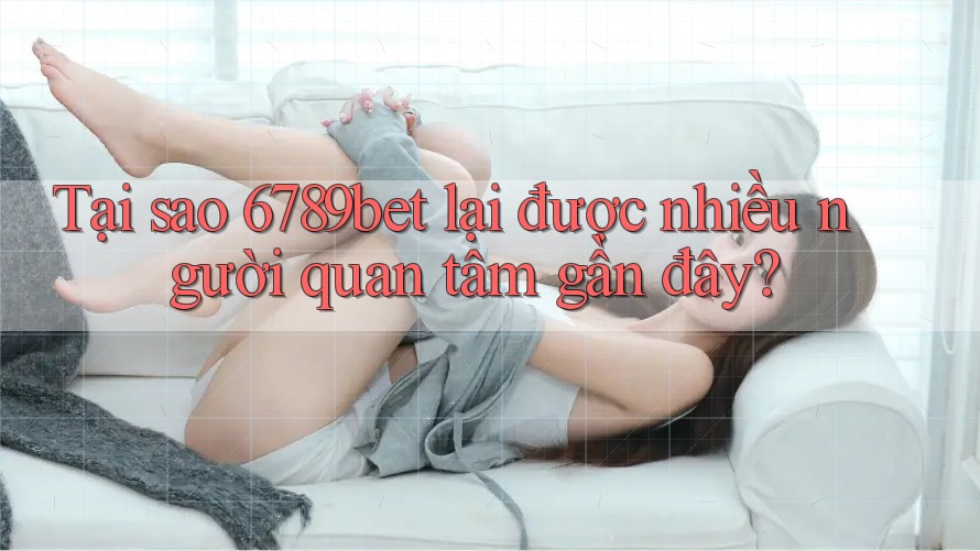 Tại sao 6789bet lại được nhiều người quan tâm gần đây?