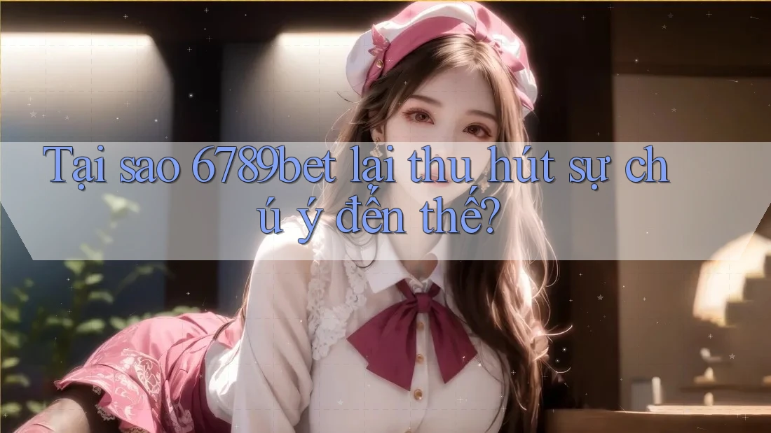 Tại sao 6789bet lại thu hút sự chú ý đến thế?