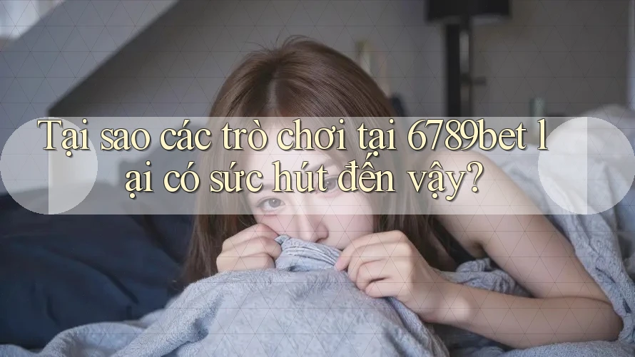 Tại sao các trò chơi tại 6789bet lại có sức hút đến vậy?