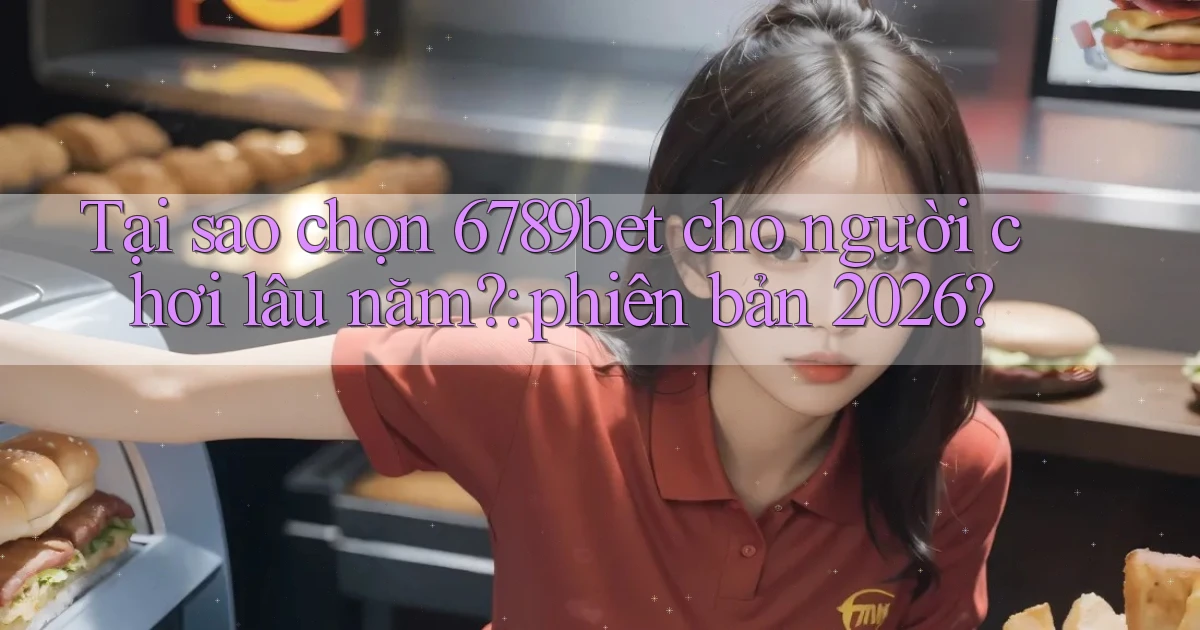 Tại sao chọn 6789bet cho người chơi lâu năm phiên bản 2026