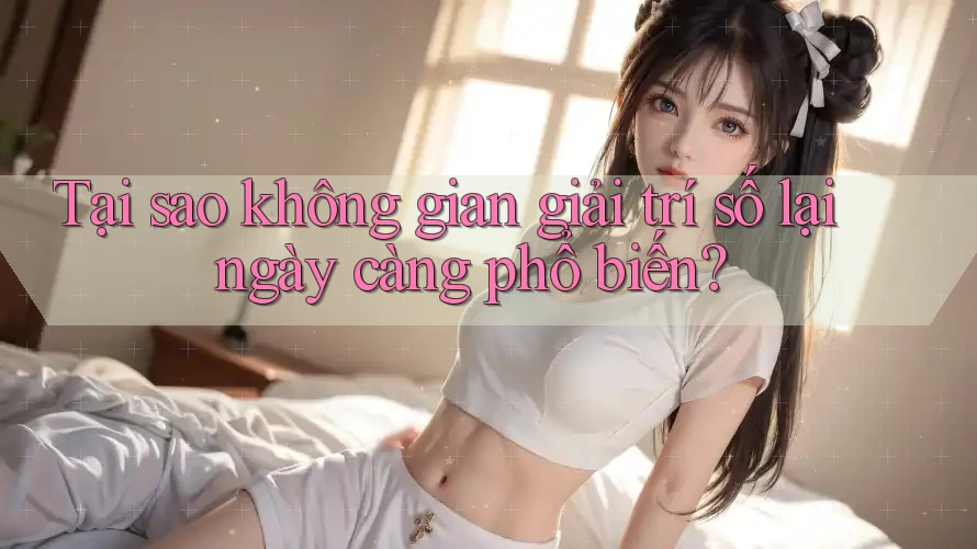 Tại sao không gian giải trí số lại ngày càng phổ biến?