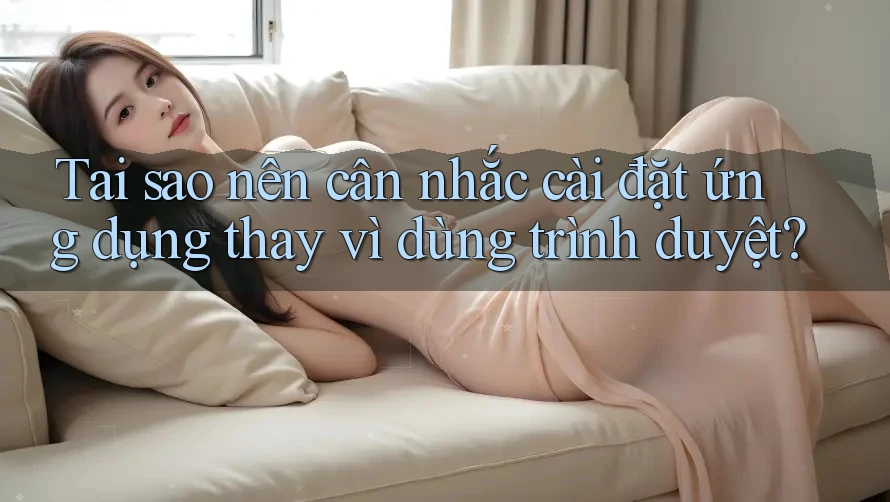 Tại sao nên cân nhắc cài đặt ứng dụng thay vì dùng trình duyệt?