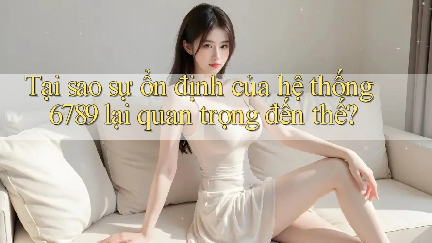 Tại sao sự ổn định của hệ thống 6789 lại quan trọng đến thế?
