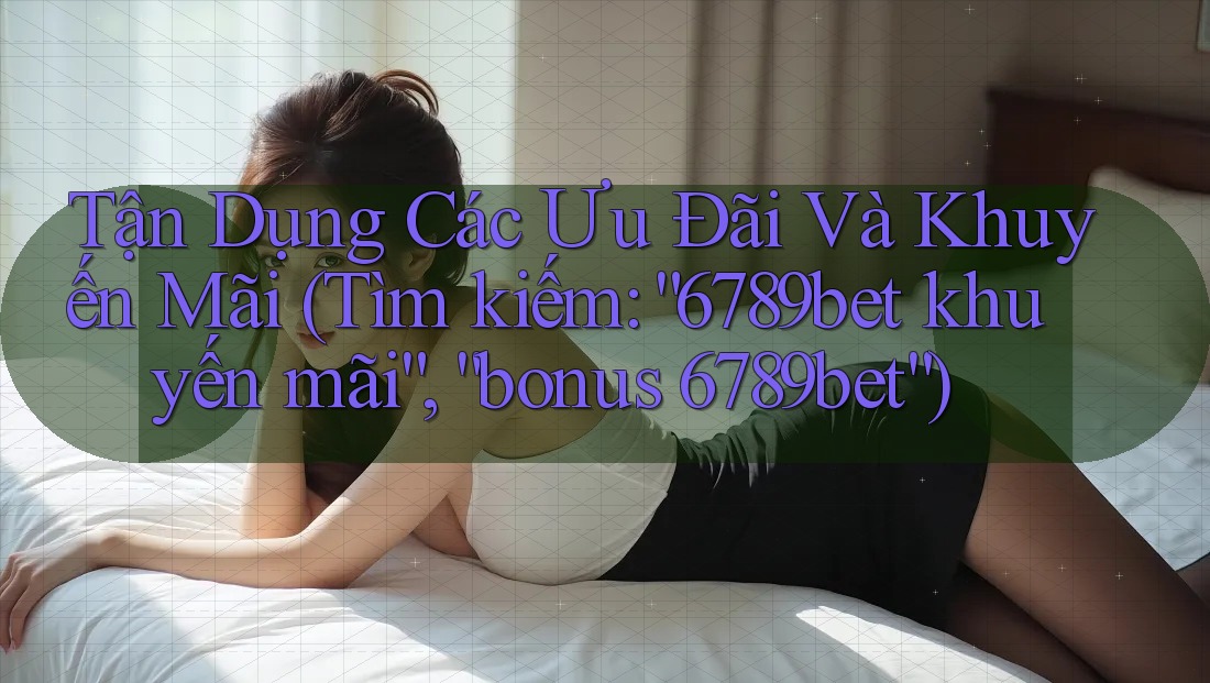 Tận Dụng Các Ưu Đãi Và Khuyến Mãi (Tìm kiếm: “6789bet khuyến mãi”, “bonus 6789bet”)