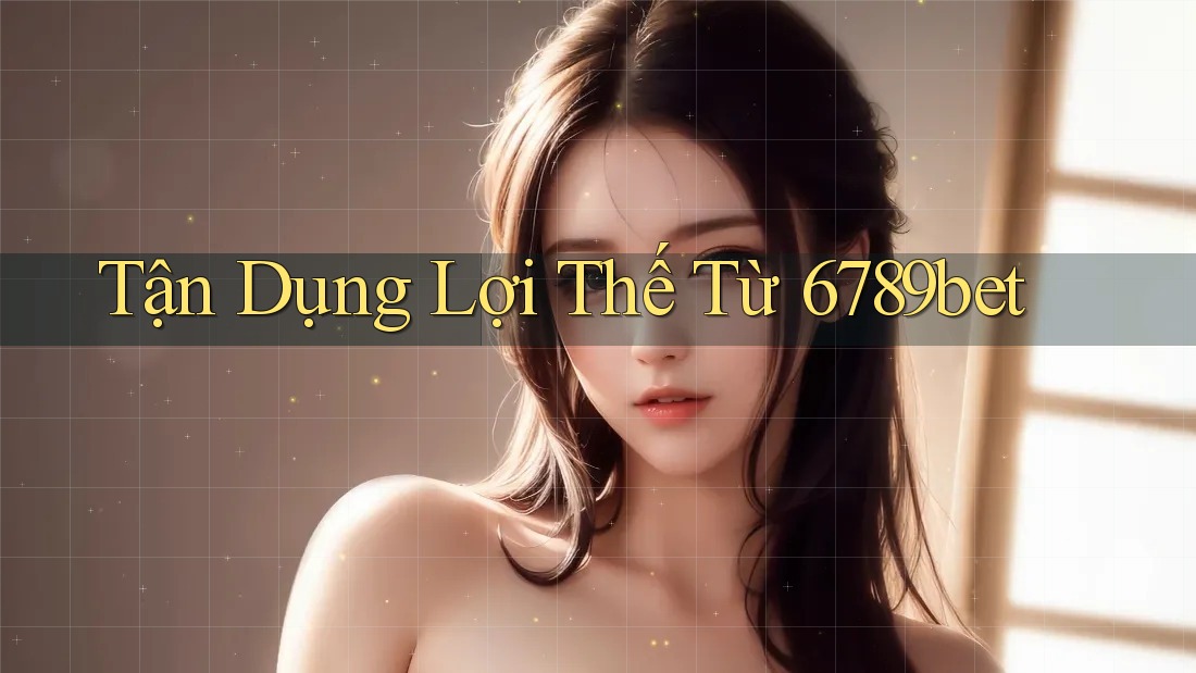 Tận Dụng Lợi Thế Từ 6789bet