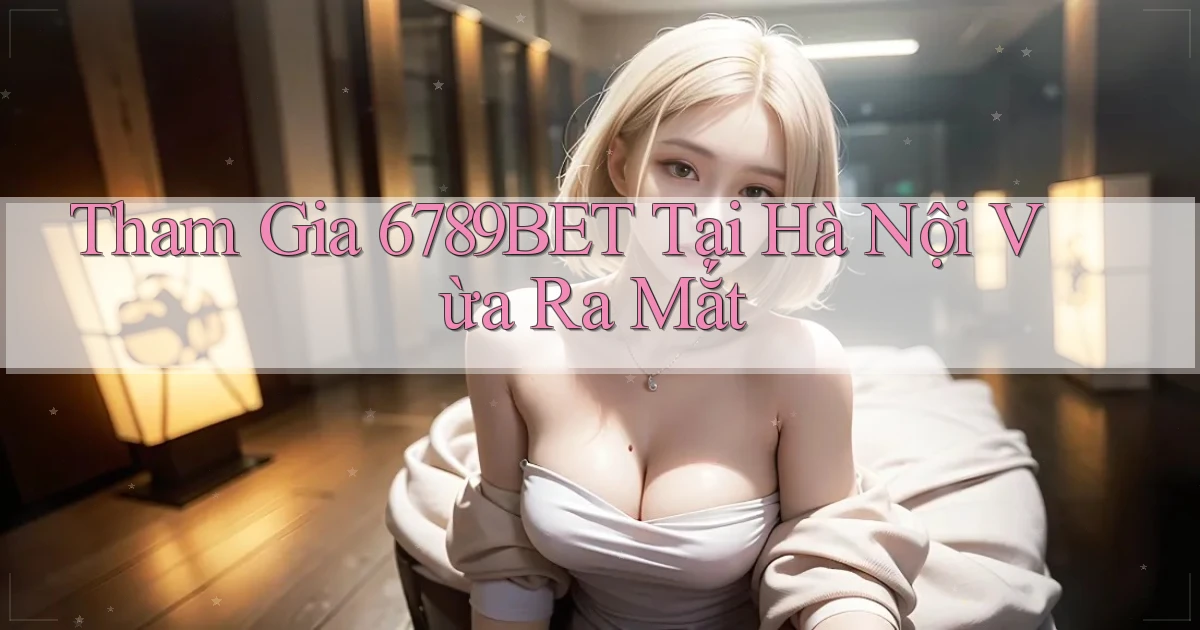 tham gia 6789bet tại Hà Nội vừa ra mắt