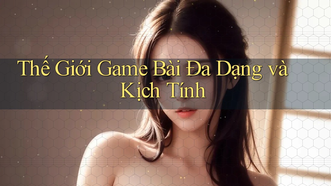 Thế Giới Game Bài Đa Dạng và Kịch Tính