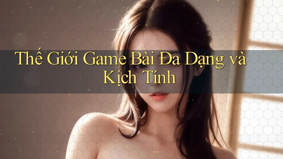 Thế Giới Game Bài Đa Dạng và Kịch Tính