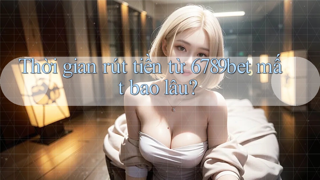 Thời gian rút tiền từ 6789bet mất bao lâu?