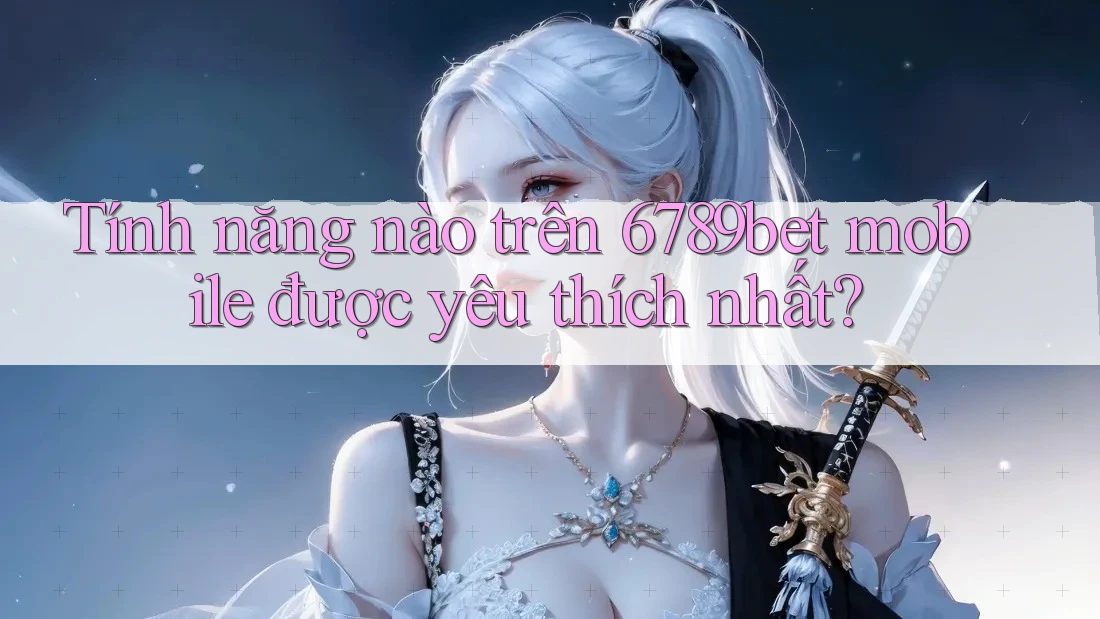 Tính năng nào trên 6789bet mobile được yêu thích nhất?