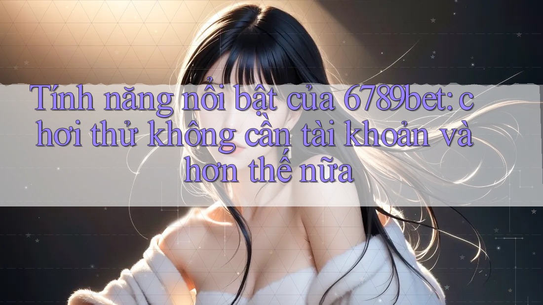 Tính năng nổi bật của 6789bet: chơi thử không cần tài khoản và hơn thế nữa