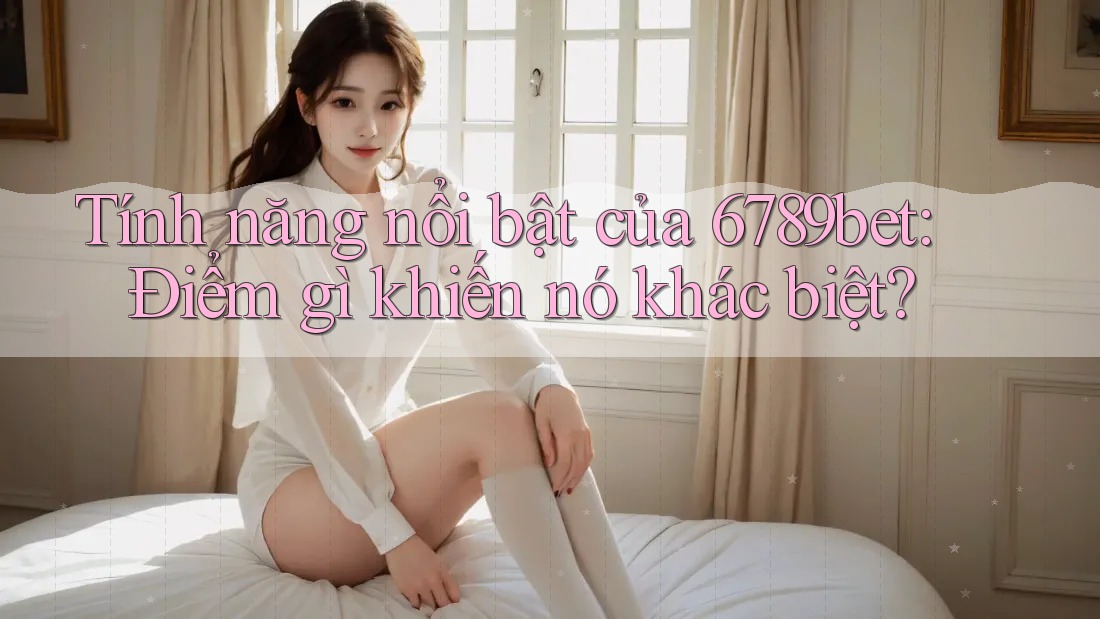 Tính năng nổi bật của 6789bet: Điểm gì khiến nó khác biệt?