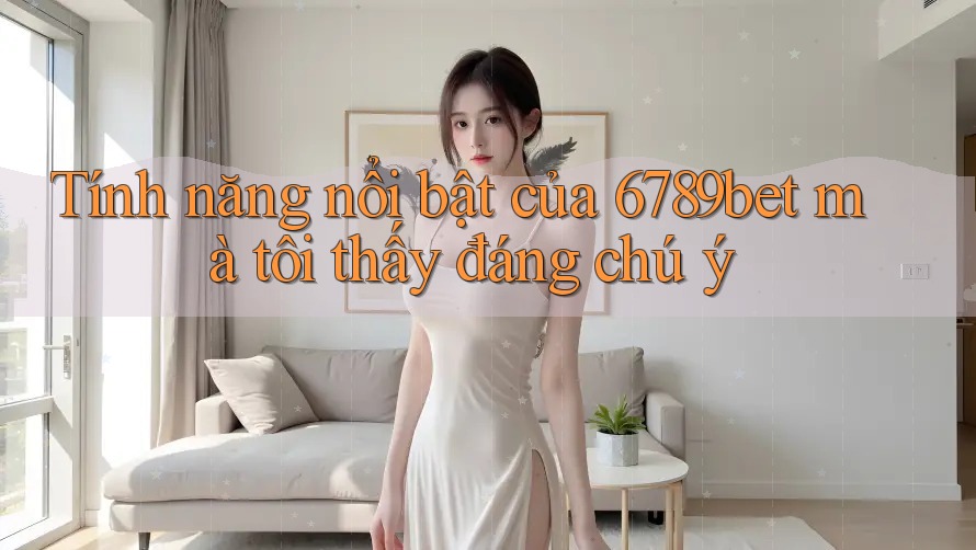 Tính năng nổi bật của 6789bet mà tôi thấy đáng chú ý
