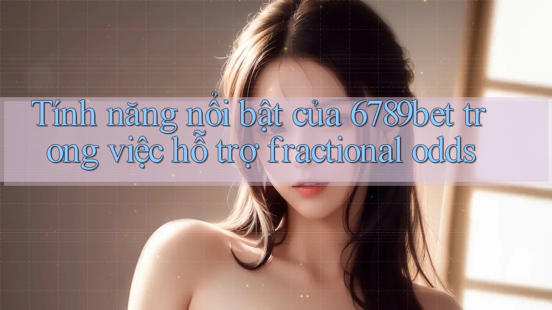 Tính năng nổi bật của 6789bet trong việc hỗ trợ fractional odds