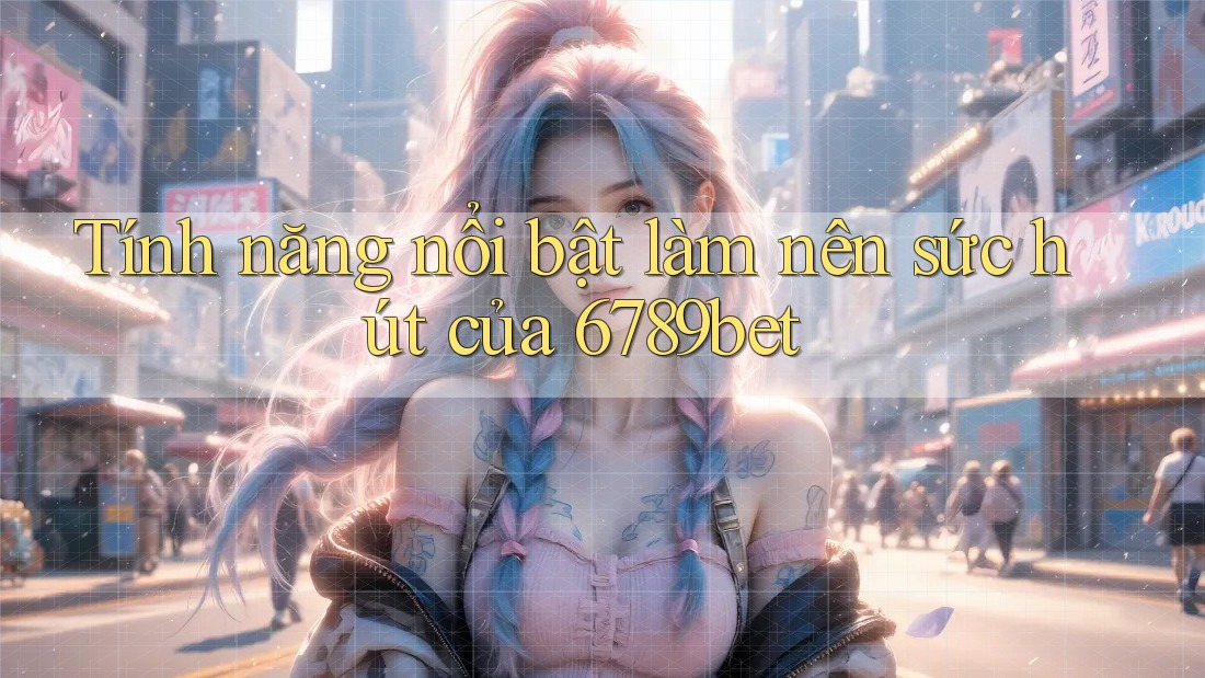 Tính năng nổi bật làm nên sức hút của 6789bet