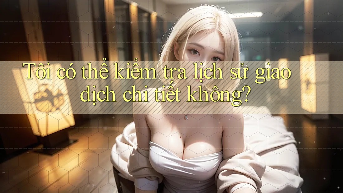 Tôi có thể kiểm tra lịch sử giao dịch chi tiết không?