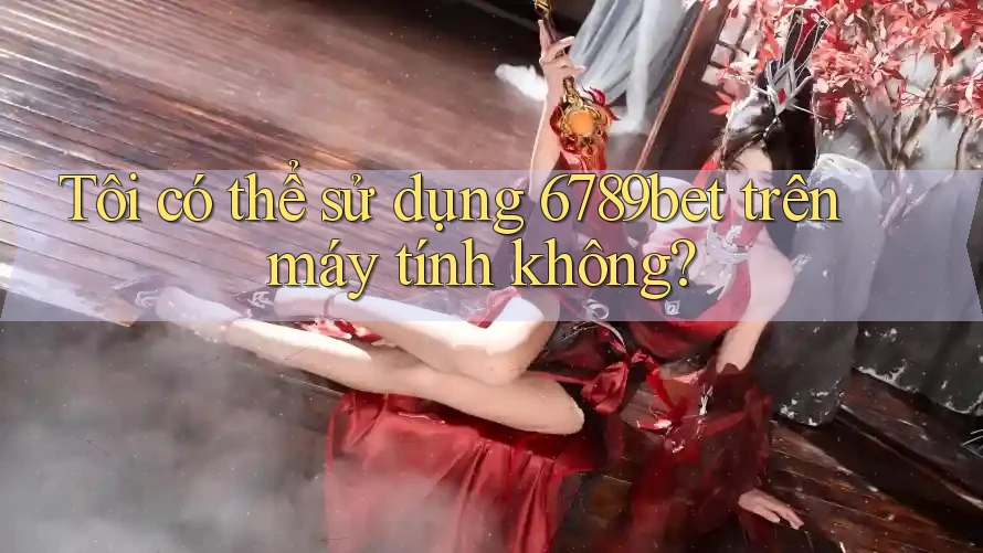 Tôi có thể sử dụng 6789bet trên máy tính không? Tôi có thể sử dụng 6789bet trên máy tính không?