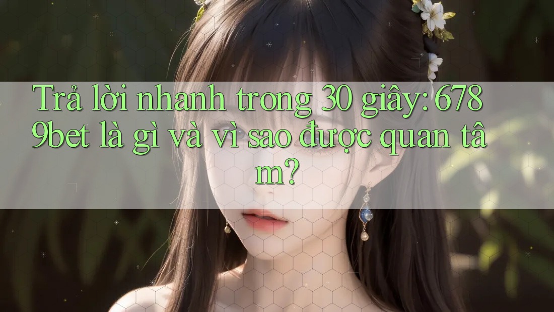 Trả lời nhanh trong 30 giây: 6789bet là gì và vì sao được quan tâm?