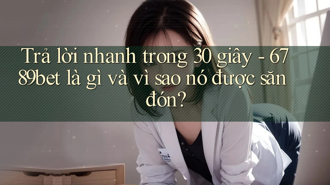 Trả lời nhanh trong 30 giây - 6789bet là gì và vì sao nó được săn đón?