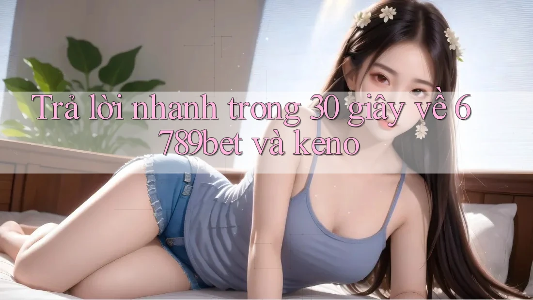Trả lời nhanh trong 30 giây về 6789bet và keno