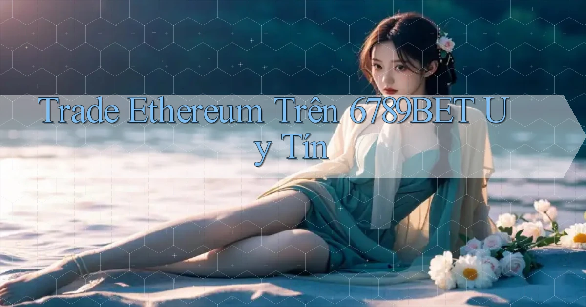 trade ethereum trên 6789bet uy tín