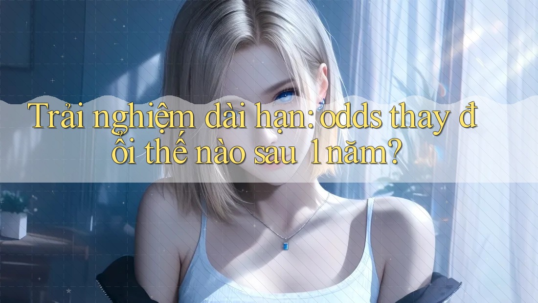 Trải nghiệm dài hạn: odds thay đổi thế nào sau 1 năm?