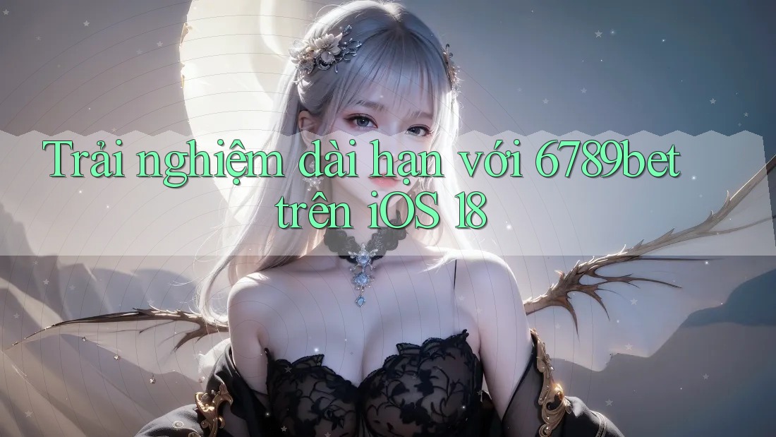 Trải nghiệm dài hạn với 6789bet trên iOS 18