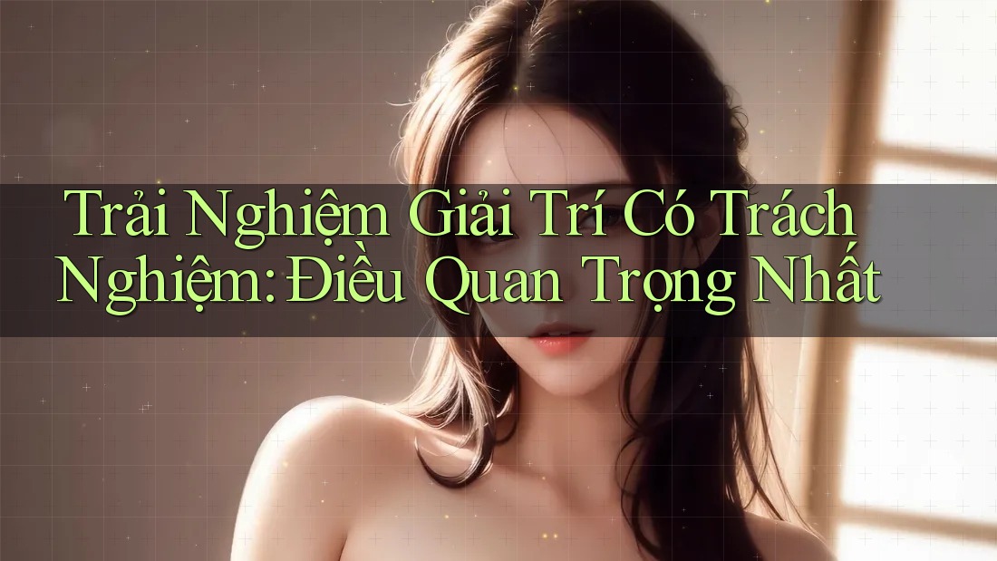 Trải Nghiệm Giải Trí Có Trách Nghiệm: Điều Quan Trọng Nhất