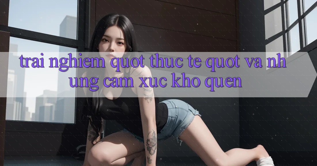 Trải nghiệm " thực tế" và những cảm xúc khó quên