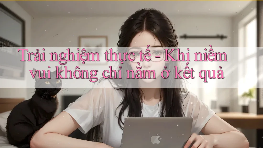 Trải nghiệm thực tế - Khi niềm vui không chỉ nằm ở kết quả