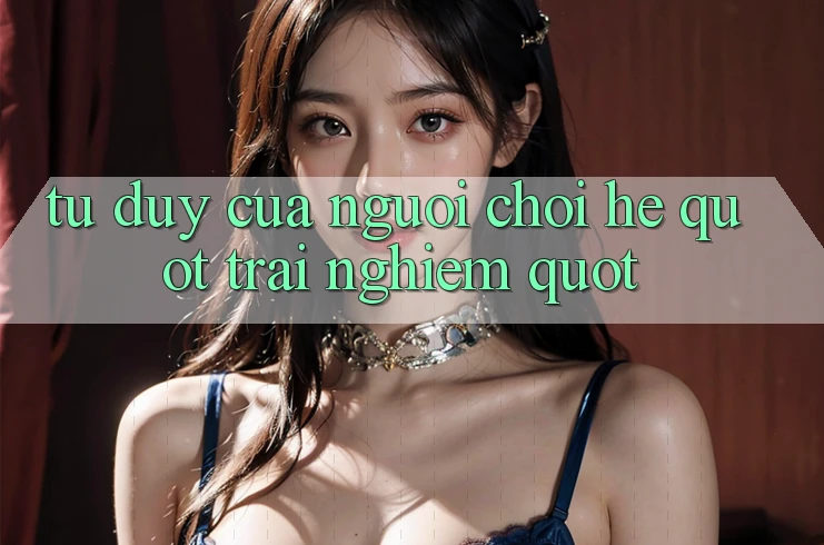 Tư duy của người chơi hệ " trải nghiệm"