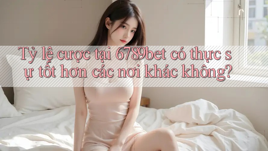 Tỷ lệ cược tại 6789bet có thực sự tốt hơn các nơi khác không? Tỷ lệ cược tại 6789bet có thực sự tốt hơn các nơi khác không?