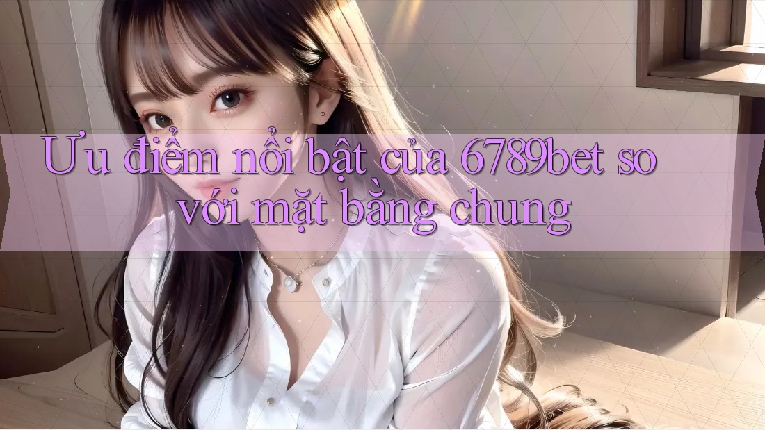 Ưu điểm nổi bật của 6789bet so với mặt bằng chung