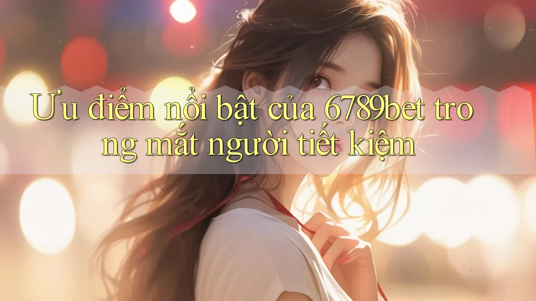 Ưu điểm nổi bật của 6789bet trong mắt người tiết kiệm Ưu điểm nổi bật của 6789bet trong mắt người tiết kiệm