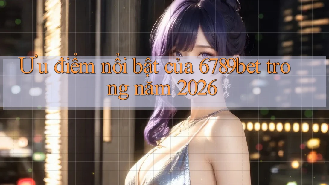 Ưu điểm nổi bật của 6789bet trong năm 2026