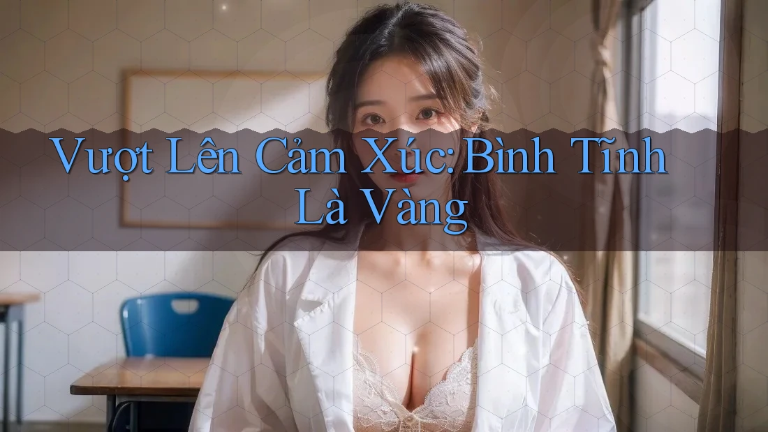 Vượt Lên Cảm Xúc: Bình Tĩnh Là Vàng